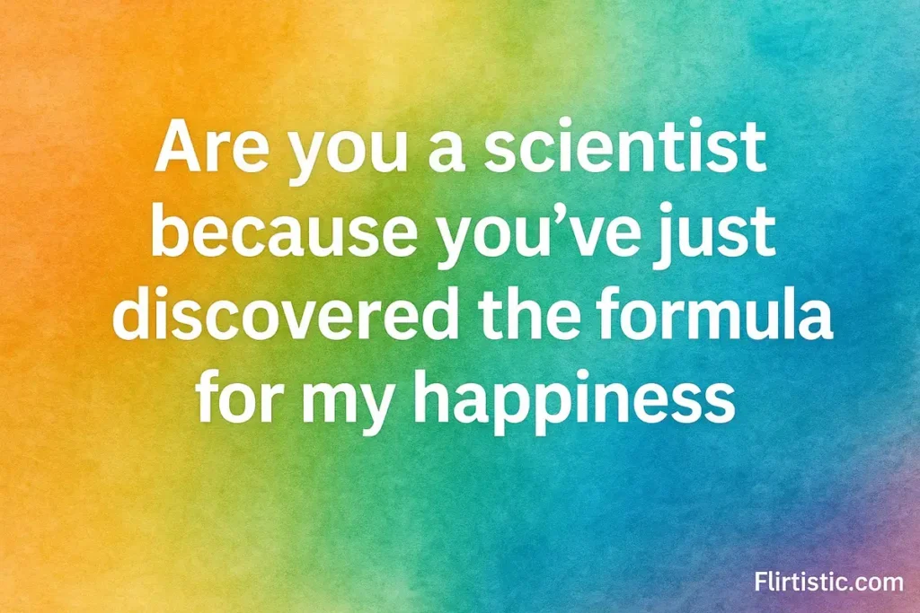 Are you a scientist because you’ve just discovered the formula for my happiness
