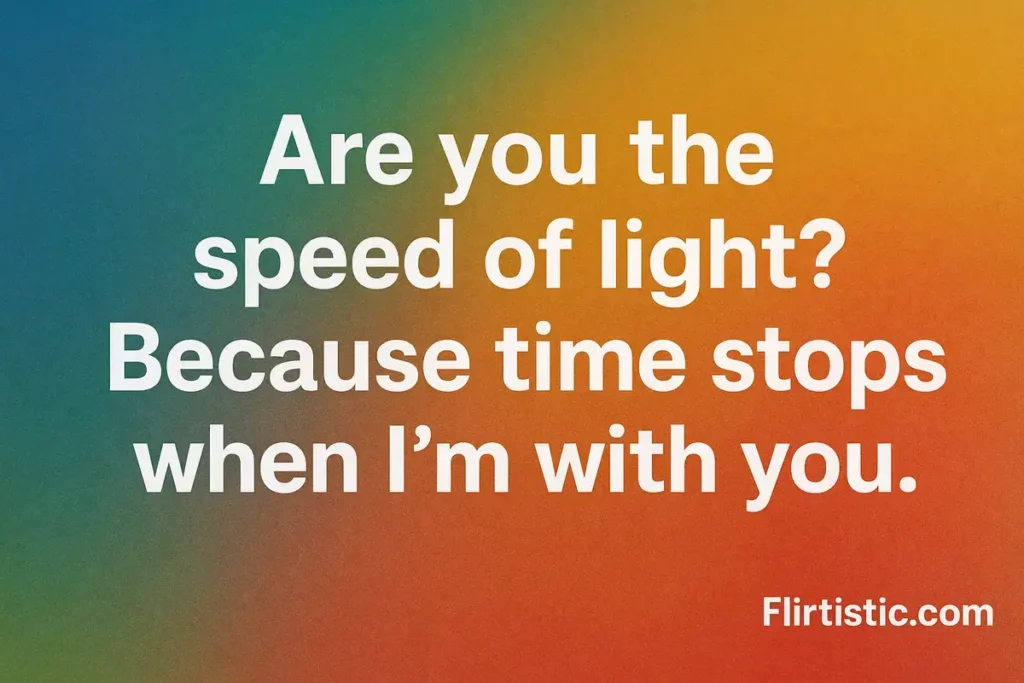 Are you the speed of light? Because time stops when I’m with you.