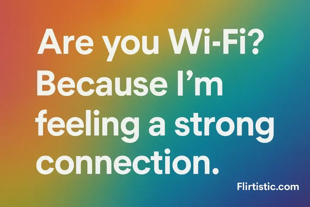 Are you WiFi? Because I’m feeling a strong connection.