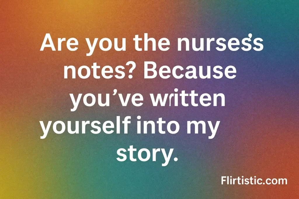 Are you the nurse’s notes? Because you’ve written yourself into my story.