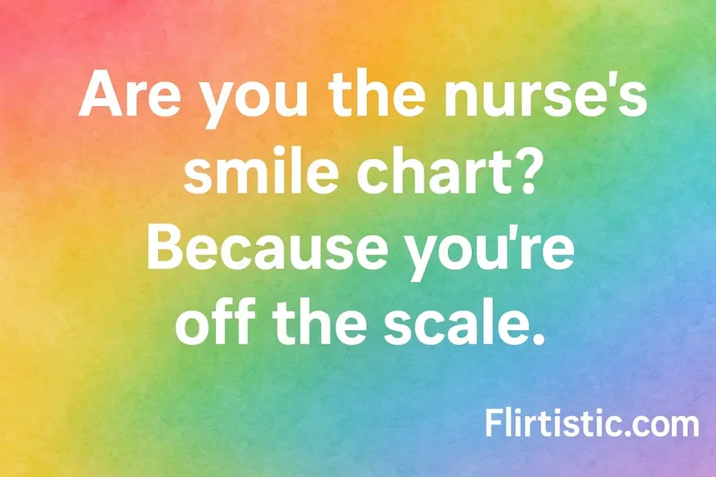 Are you the nurse’s smile chart? Because you’re off the scale.