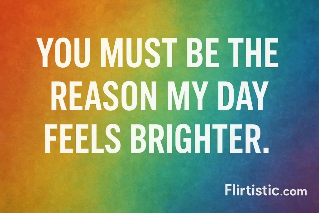 You must be the reason my day feels brighter.