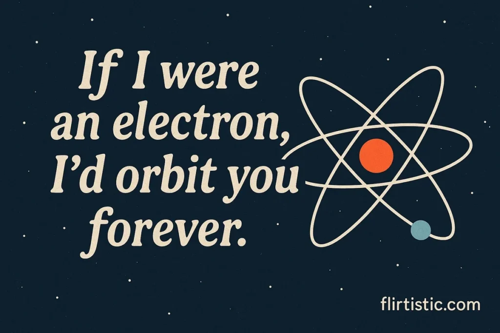 If I were an electron, I’d orbit you forever.