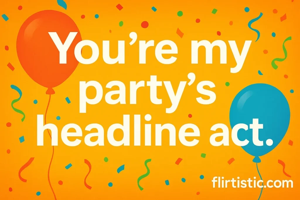 You’re my party’s headline act.